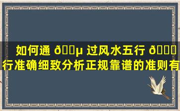 如何通 🐵 过风水五行 🐟 进行准确细致分析正规靠谱的准则有哪些